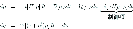 \begin{eqnarray*}
d\rho
&=&
- i[H, \rho]dt
+ {{\cal D}[c]\rho dt + {\cal H}[c]\...
...ox{$B@)8f9`(B}}
\\
dy &=& {\rm tr}[(c+c^{\dagger})\rho]dt + d\omega
\end{eqnarray*}