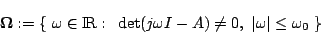 \begin{displaymath}
{\bf\Omega}:=\{~\omega\in{\rm I\!R}:~\det(j\omega I-A)\neq0,~\vert\omega\vert\leq\omega_0~\}
\end{displaymath}