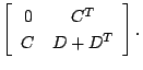 $\displaystyle \left[\begin{array}{cc} 0 & C^T \\  C & D+D^T \end{array}\right].$